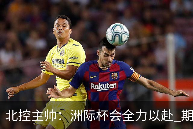 北控主帅：洲际杯会全力以赴 期待帮助球队建立新体系