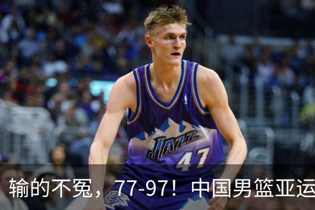输的不冤，77-97！中国男篮亚运最大惨败，背后一个隐患已经到了必须正视的时候